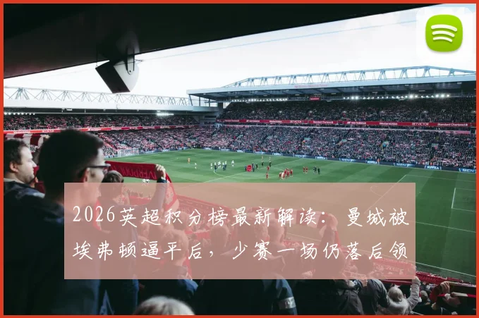 2026英超积分榜最新解读：曼城被埃弗顿逼平后，少赛一场仍落后领头羊阿森纳5分，争冠悬念再起