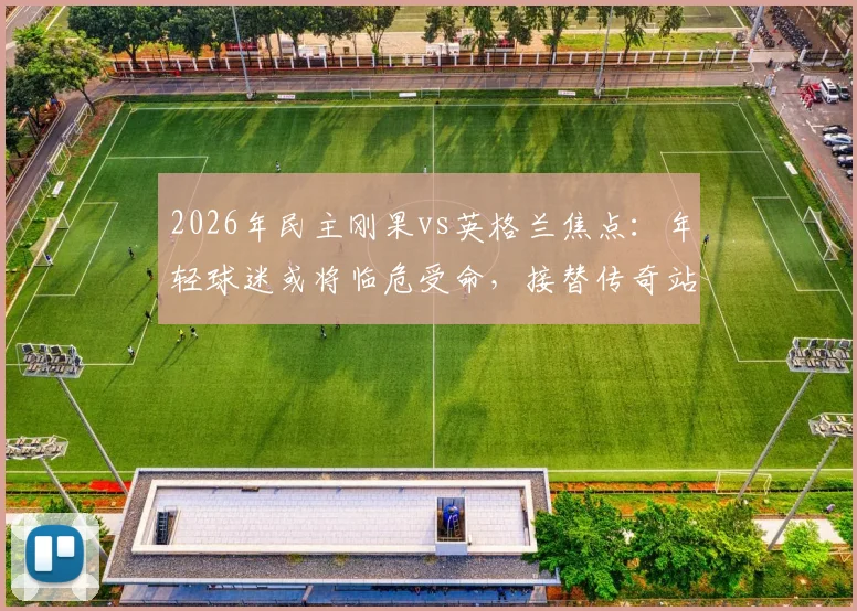 2026年民主刚果vs英格兰焦点：年轻球迷或将临危受命，接替传奇站立球迷约翰·斯威尼场边助威