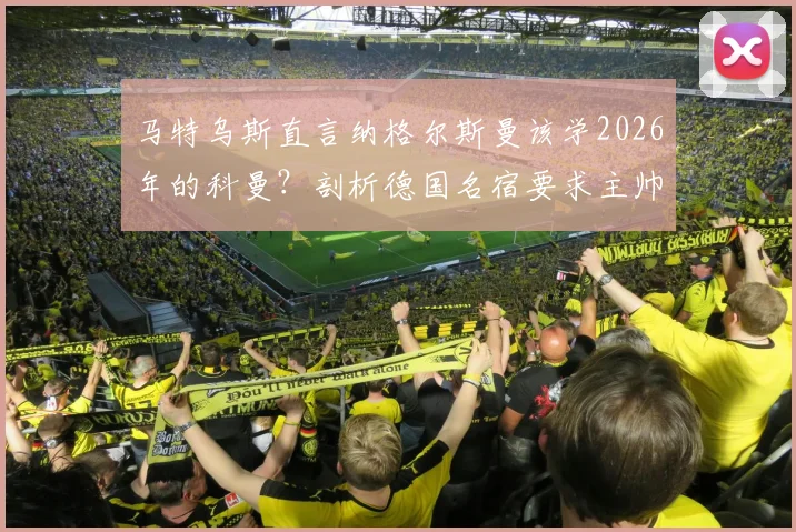 马特乌斯直言纳格尔斯曼该学2026年的科曼？剖析德国名宿要求主帅辞职的三大深层原因