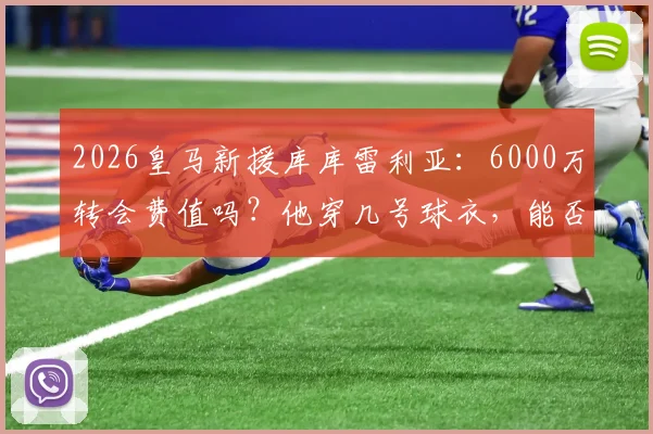 2026皇马新援库库雷利亚:6000万转会费值吗?他穿几号球衣,能否顶替门迪?