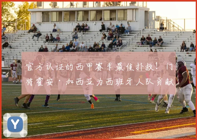 官方认证的西甲赛季最佳扑救！门将霍安·加西亚为西班牙人队贡献神级扑救瞬间全回顾及技术分析