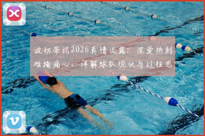 波切蒂诺2026真情流露：深爱热刺难掩痛心，详解球队现状与过往恩怨