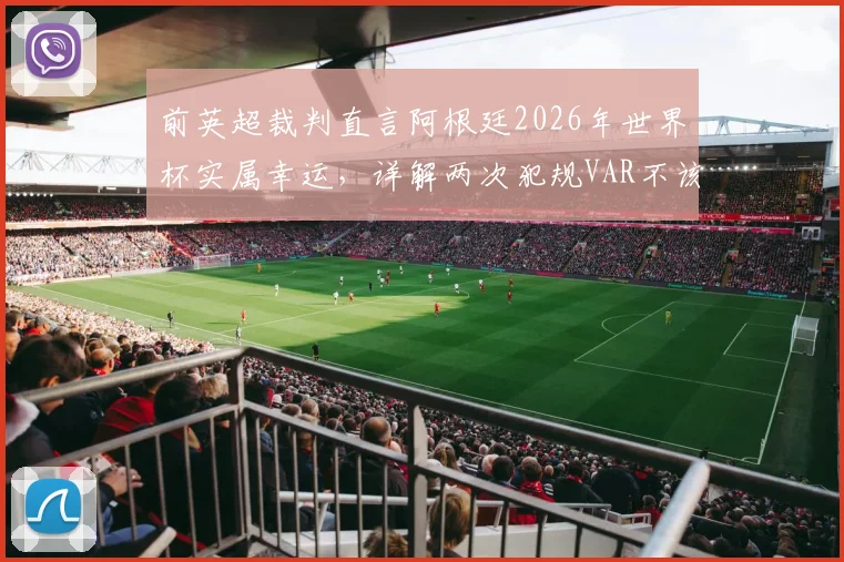 前英超裁判直言阿根廷2026年世界杯实属幸运，详解两次犯规VAR不该介入的判罚争议与规则边界