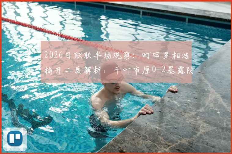 2026日职联半场观察：町田罗相浩梅开二度解析，千叶市原0-2暴露防线症结，附两队近期状态深度对比