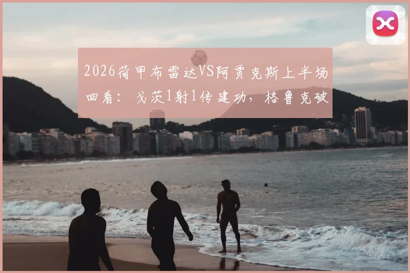 2026荷甲布雷达VS阿贾克斯上半场回看:戈茨1射1传建功,格鲁克破门锁定2-0半场优势