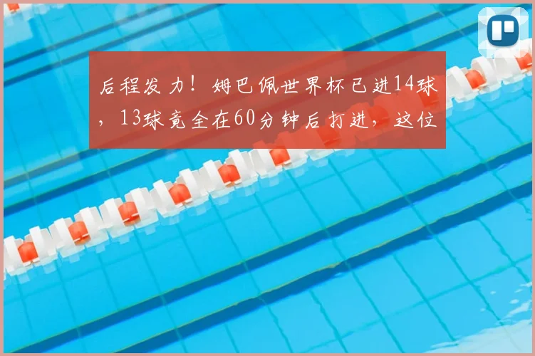 后程发力!姆巴佩世界杯已进14球,13球竟全在60分钟后打进,这位超级前锋的决胜时刻藏有何种秘密?