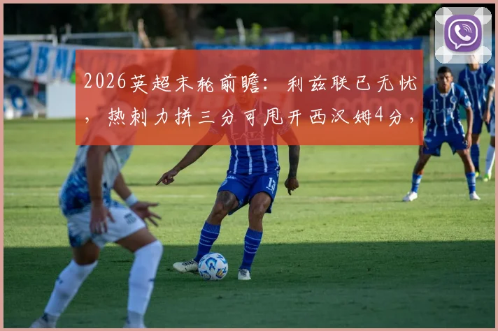 2026英超末轮前瞻：利兹联已无忧，热刺力拼三分可甩开西汉姆4分，欧战资格关键战解析