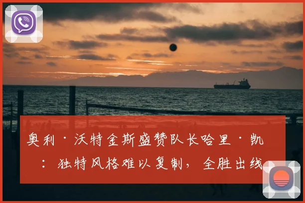 奥利·沃特金斯盛赞队长哈里·凯恩:独特风格难以复制,全胜出线是英格兰队2026世界杯目标