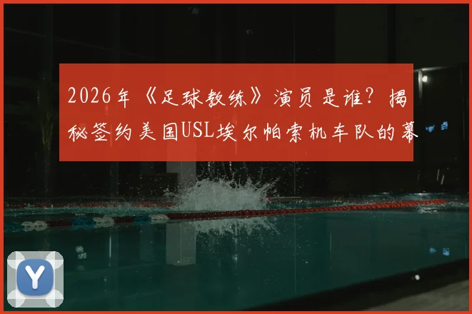 2026年《足球教练》演员是谁？揭秘签约美国USL埃尔帕索机车队的幕后故事与美职联二级联赛详情