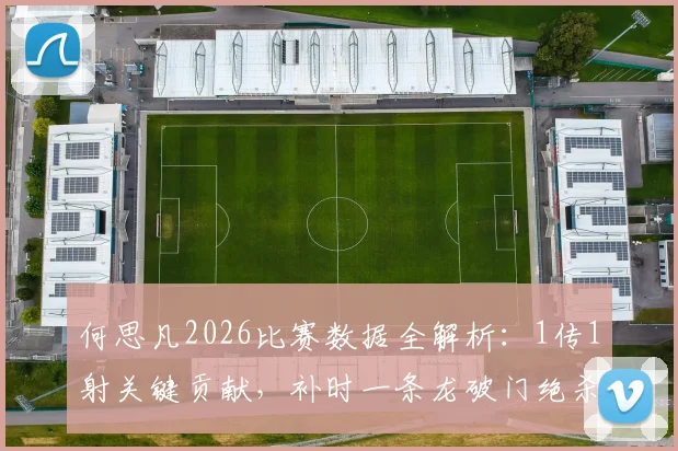 何思凡2026比赛数据全解析：1传1射关键贡献，补时一条龙破门绝杀全记录