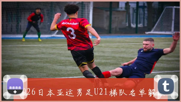 2026日本亚运男足U21梯队名单解读：聚焦荒木琉伟、市原吏音等新星，剖析其青训战略与对中国队的挑战