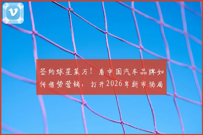 签约球星莱万！看中国汽车品牌如何借势营销，打开2026年新市场局面