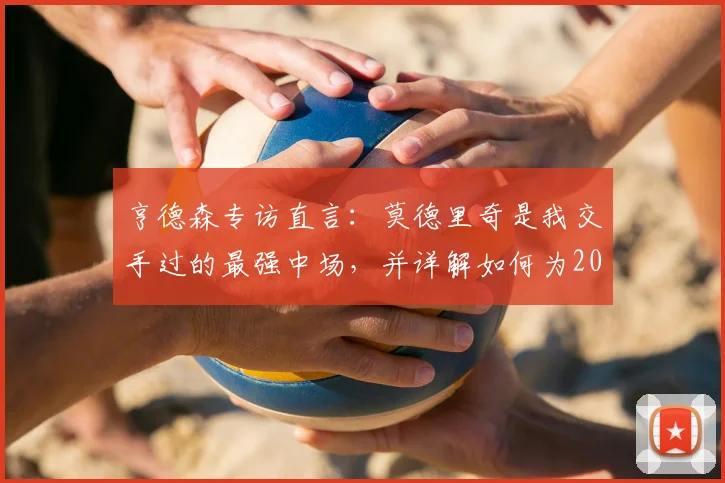 亨德森专访直言：莫德里奇是我交手过的最强中场，并详解如何为2026世界杯新规调整备战