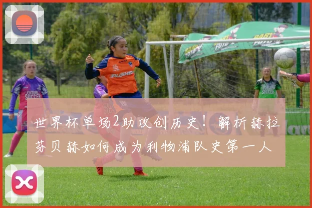世界杯单场2助攻创历史！解析赫拉芬贝赫如何成为利物浦队史第一人
