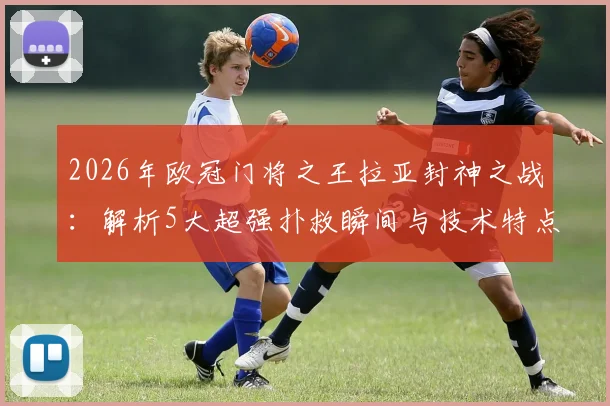 2026年欧冠门将之王拉亚封神之战：解析5大超强扑救瞬间与技术特点，对比奥布拉克谁更强