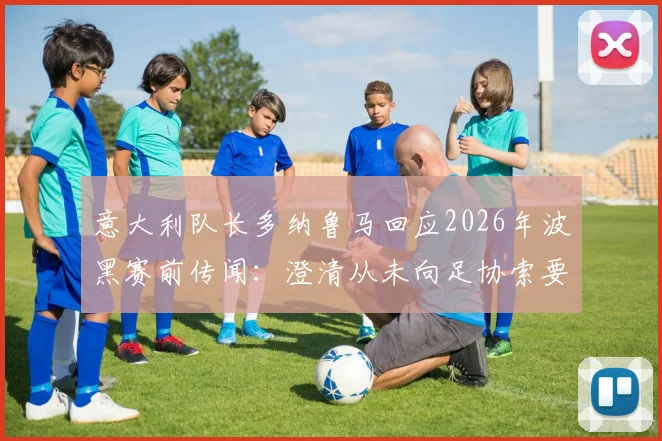 意大利队长多纳鲁马回应2026年波黑赛前传闻：澄清从未向足协索要奖金，详谈队长职责与球队备战内情