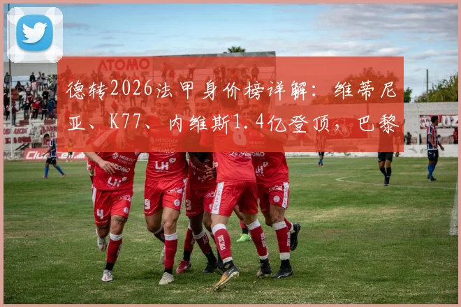 德转2026法甲身价榜详解:维蒂尼亚、K77、内维斯1.4亿登顶,巴黎摩纳哥成最大赢家