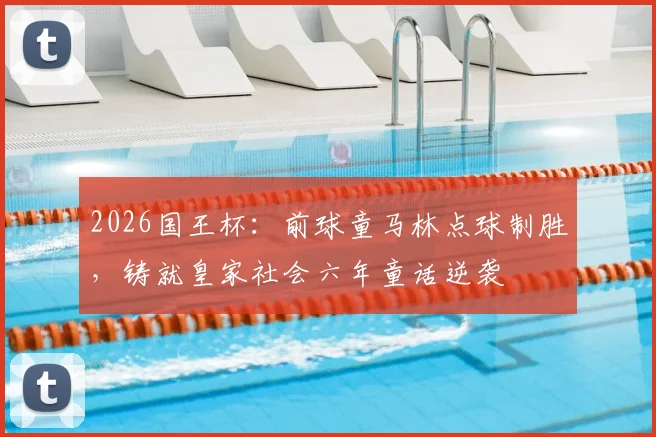 2026国王杯：前球童马林点球制胜，铸就皇家社会六年童话逆袭
