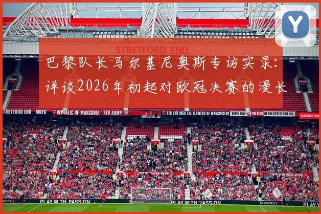 巴黎队长马尔基尼奥斯专访实录：详谈2026年初起对欧冠决赛的漫长等待与晋级美妙时刻