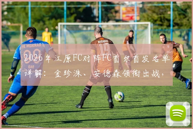 2026年江原FC对阵FC首尔首发名单详解：金珍洙、安德森领衔出战，核心外援克里马拉缺席影响几何