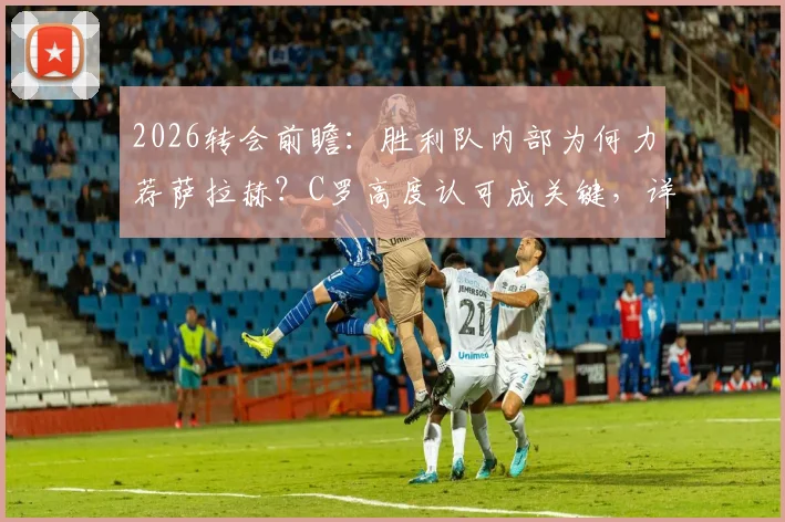 2026转会前瞻：胜利队内部为何力荐萨拉赫？C罗高度认可成关键，详解沙特豪门引援策略