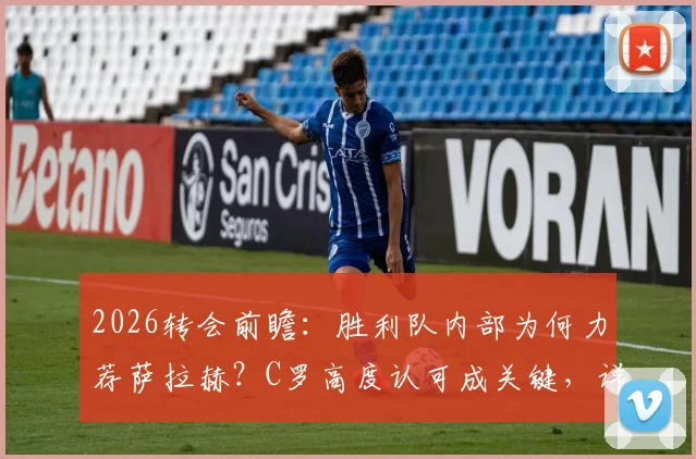 2026转会前瞻：胜利队内部为何力荐萨拉赫？C罗高度认可成关键，详解沙特豪门引援策略