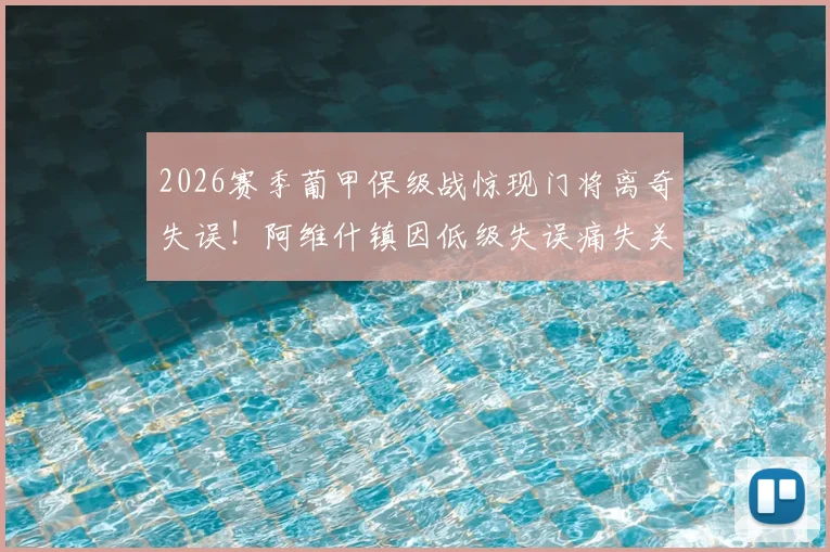 2026赛季葡甲保级战惊现门将离奇失误！阿维什镇因低级失误痛失关键三分，保级形势仅存理论可能全解析