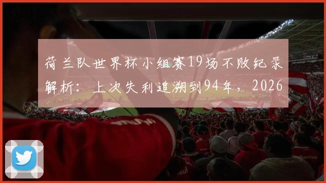 荷兰队世界杯小组赛19场不败纪录解析：上次失利追溯到94年，2026年能否延续神话？