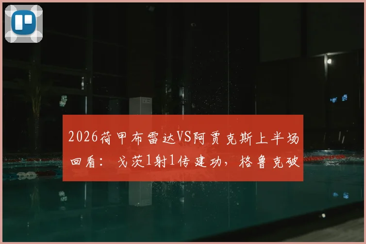 2026荷甲布雷达VS阿贾克斯上半场回看：戈茨1射1传建功，格鲁克破门锁定2-0半场优势