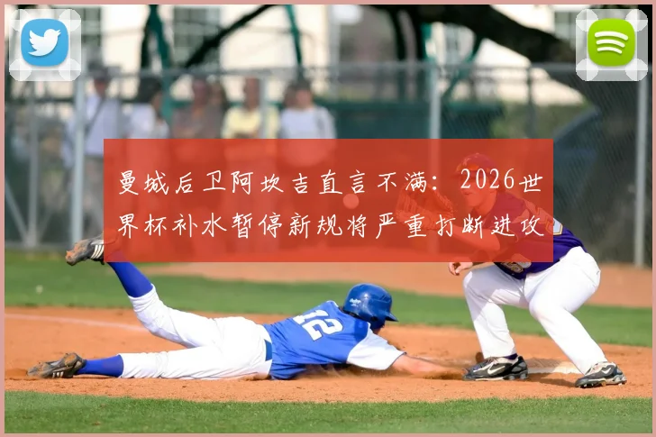 曼城后卫阿坎吉直言不满:2026世界杯补水暂停新规将严重打断进攻节奏,球员们怎么看?