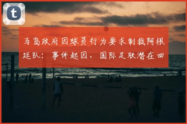 马岛政府因球员行为要求制裁阿根廷队：事件起因、国际足联潜在回应及2026年舆论反应深度梳理