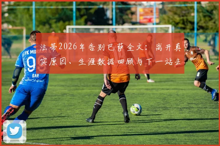 法蒂2026年告别巴萨全文：离开真实原因、生涯数据回顾与下一站去向分析