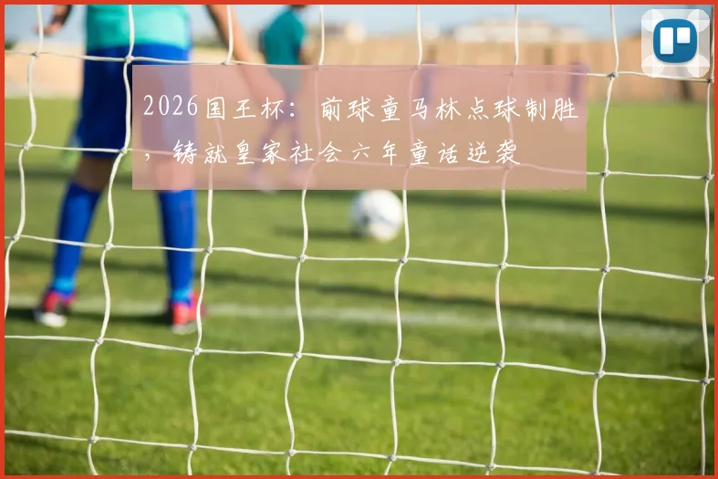 2026国王杯：前球童马林点球制胜，铸就皇家社会六年童话逆袭