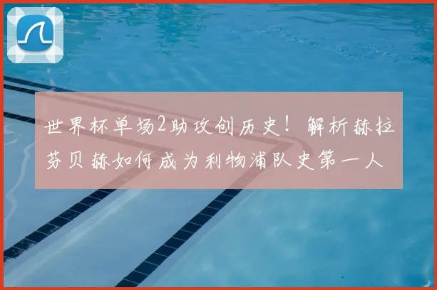 世界杯单场2助攻创历史！解析赫拉芬贝赫如何成为利物浦队史第一人