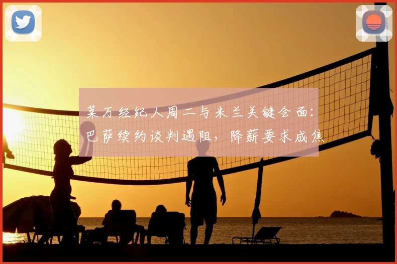 莱万经纪人周二与米兰关键会面:巴萨续约谈判遇阻,降薪要求成焦点