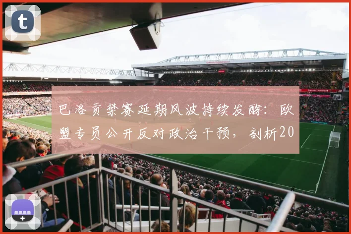 巴洛贡禁赛延期风波持续发酵：欧盟专员公开反对政治干预，剖析2026年体坛裁决独立性的核心挑战