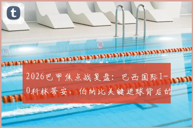 2026巴甲焦点战复盘：巴西国际1-0科林蒂安，伯纳比关键进球背后的战术博弈与排名影响