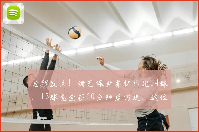 后程发力！姆巴佩世界杯已进14球，13球竟全在60分钟后打进，这位超级前锋的决胜时刻藏有何种秘密？