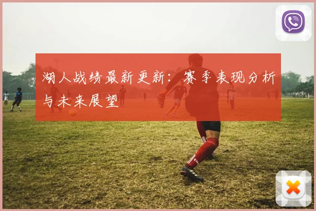 湖人战绩最新更新：赛季表现分析与未来展望