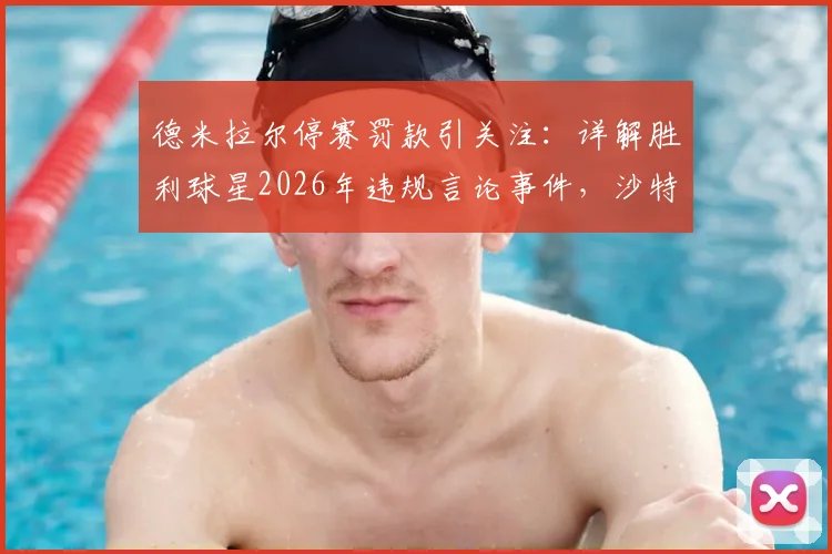 德米拉尔停赛罚款引关注:详解胜利球星2026年违规言论事件,沙特联赛处罚标准一览