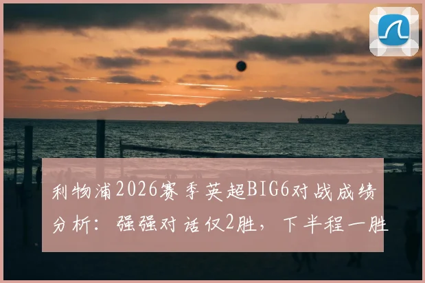 利物浦2026赛季英超BIG6对战成绩分析：强强对话仅2胜，下半程一胜难求暴露哪些短板？