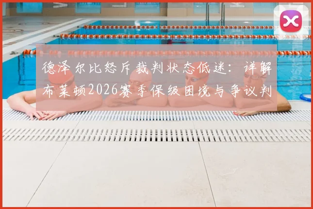 德泽尔比怒斥裁判状态低迷：详解布莱顿2026赛季保级困境与争议判罚，球队战斗到底的决心分析