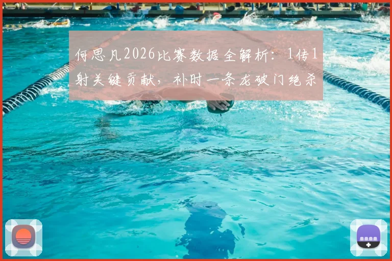 何思凡2026比赛数据全解析：1传1射关键贡献，补时一条龙破门绝杀全记录