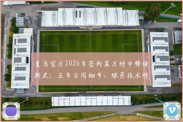 皇马官方2026年签约莱万特中锋埃斯皮：五年合同细节、球员技术特点解析及对球队锋线影响前瞻