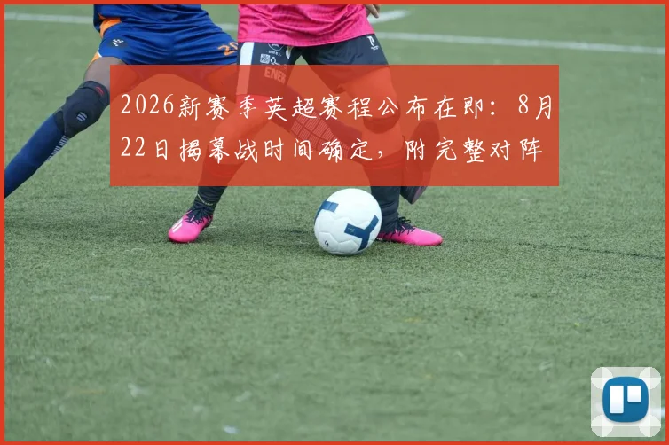 2026新赛季英超赛程公布在即:8月22日揭幕战时间确定,附完整对阵查询指南