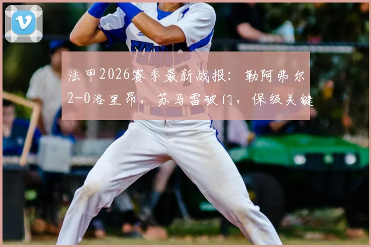 法甲2026赛季最新战报：勒阿弗尔2-0洛里昂，苏马雷破门，保级关键三分到手（附全场数据统计）