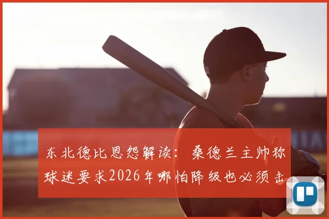 东北德比恩怨解读:桑德兰主帅称球迷要求2026年哪怕降级也必须击败纽卡,黑猫与喜鹊百年敌对史全览