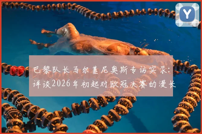 巴黎队长马尔基尼奥斯专访实录:详谈2026年初起对欧冠决赛的漫长等待与晋级美妙时刻