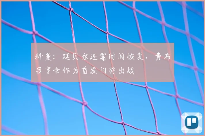 科曼：廷贝尔还需时间恢复，费布吕亨会作为首发门将出战