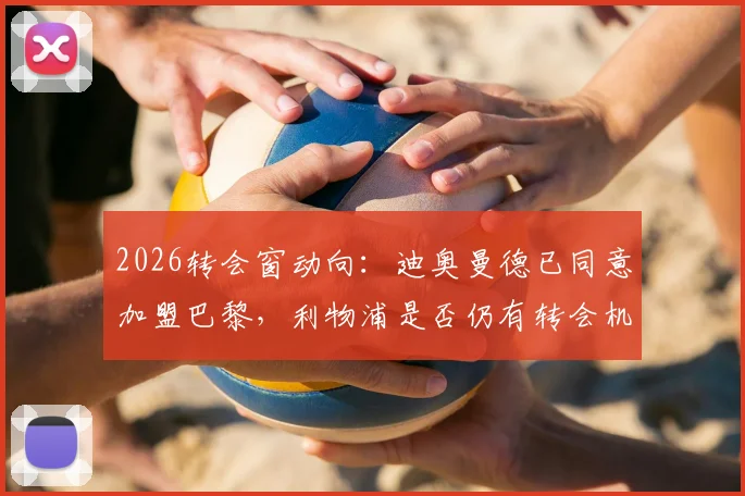 2026转会窗动向：迪奥曼德已同意加盟巴黎，利物浦是否仍有转会机会？附球员技术特点与身价分析